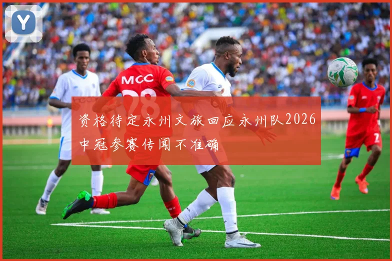 资格待定永州文旅回应永州队2026中冠参赛传闻不准确