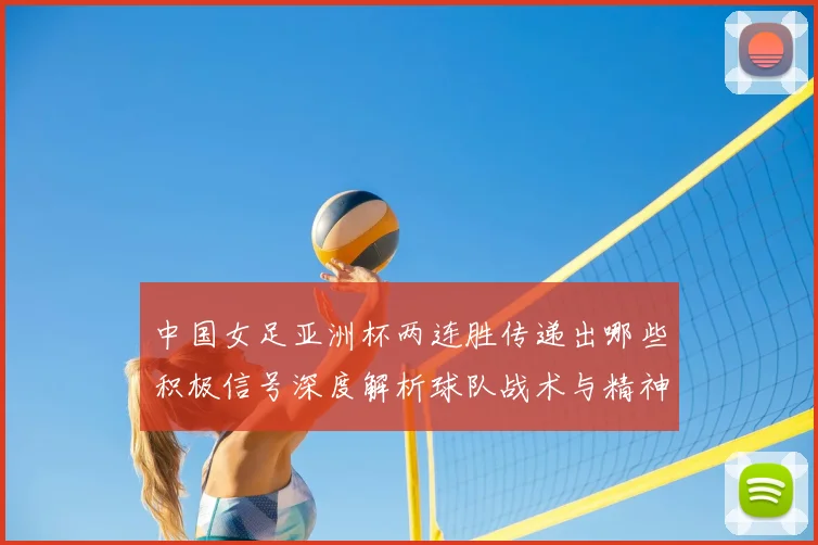 中国女足亚洲杯两连胜传递出哪些积极信号深度解析球队战术与精神面貌