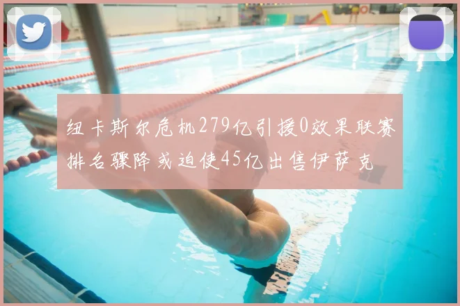 纽卡斯尔危机279亿引援0效果联赛排名骤降或迫使45亿出售伊萨克