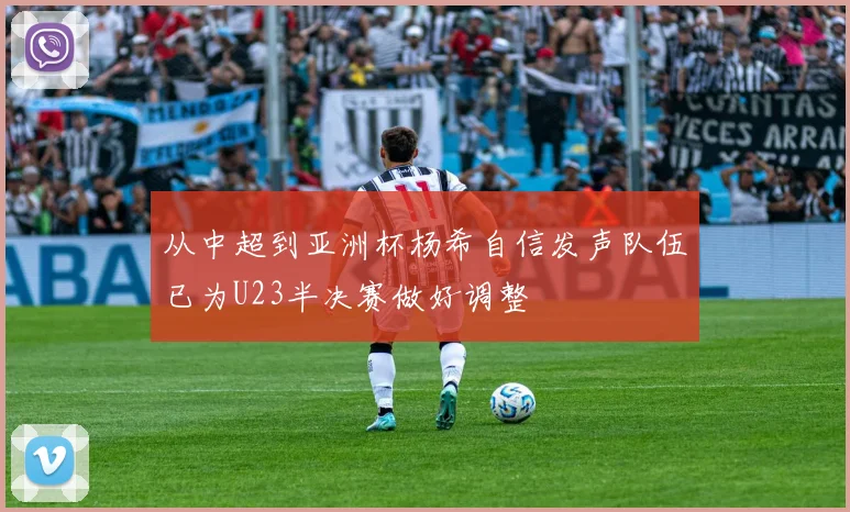 从中超到亚洲杯杨希自信发声队伍已为U23半决赛做好调整