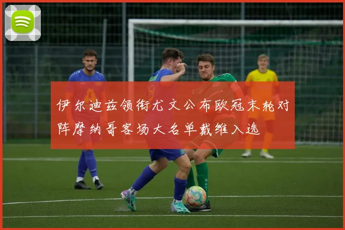 伊尔迪兹领衔尤文公布欧冠末轮对阵摩纳哥客场大名单戴维入选