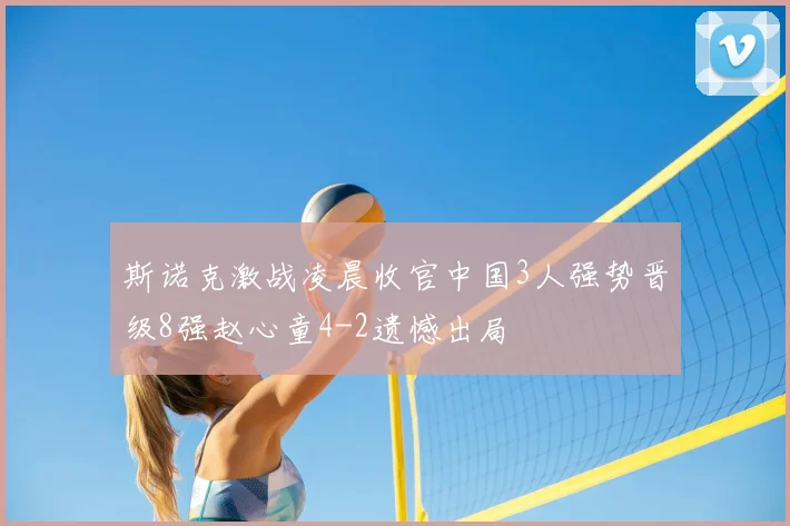 斯诺克激战凌晨收官中国3人强势晋级8强赵心童4-2遗憾出局