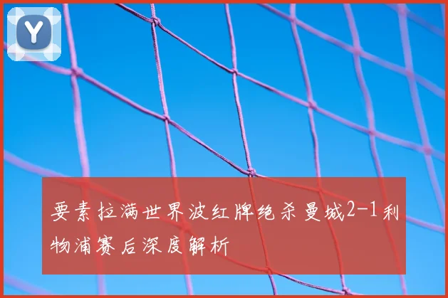 要素拉满世界波红牌绝杀曼城2-1利物浦赛后深度解析