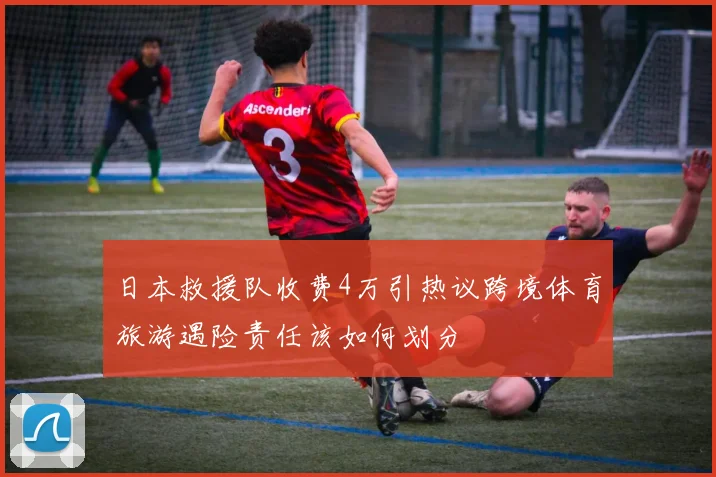 日本救援队收费4万引热议跨境体育旅游遇险责任该如何划分