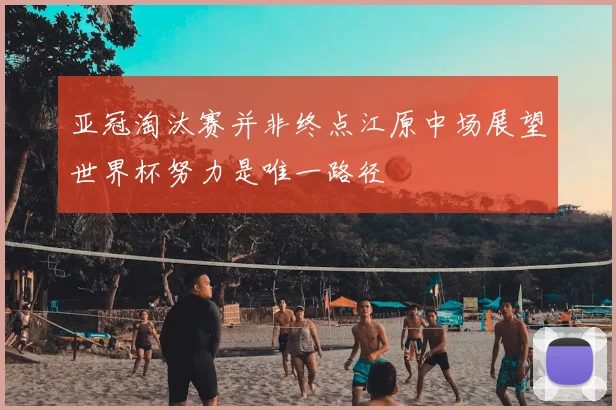 亚冠淘汰赛并非终点江原中场展望世界杯努力是唯一路径