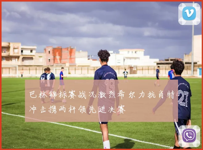 巴林锦标赛战况激烈希尔力抗肖特冲击携两杆领先进决赛