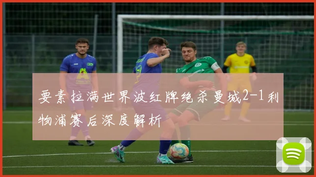 要素拉满世界波红牌绝杀曼城2-1利物浦赛后深度解析