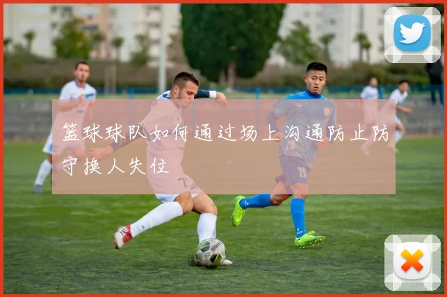 篮球球队如何通过场上沟通防止防守换人失位