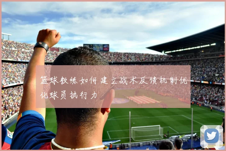 篮球教练如何建立战术反馈机制优化球员执行力