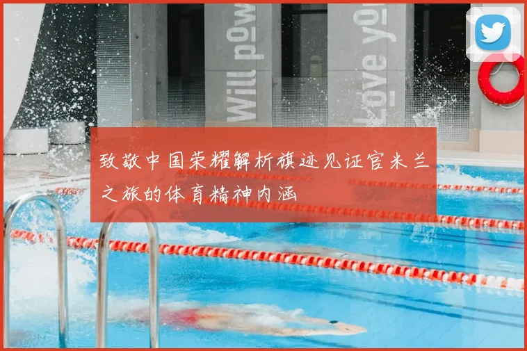 致敬中国荣耀解析旗迹见证官米兰之旅的体育精神内涵