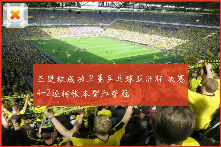 王楚钦成功卫冕乒乓球亚洲杯 决赛4-2逆转张本智和夺冠