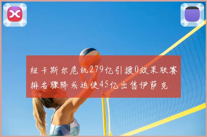 纽卡斯尔危机279亿引援0效果联赛排名骤降或迫使45亿出售伊萨克