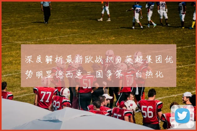 深度解析最新欧战积分英超集团优势明显德西意三国争第二白热化