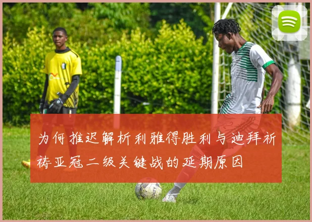 为何推迟解析利雅得胜利与迪拜祈祷亚冠二级关键战的延期原因