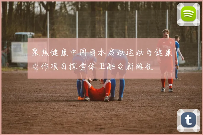 聚焦健康中国丽水启动运动与健康合作项目探索体卫融合新路径