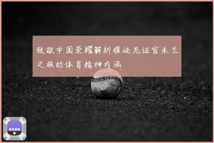 致敬中国荣耀解析旗迹见证官米兰之旅的体育精神内涵