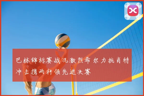 巴林锦标赛战况激烈希尔力抗肖特冲击携两杆领先进决赛