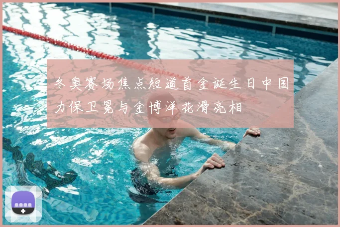 冬奥赛场焦点短道首金诞生日中国力保卫冕与金博洋花滑亮相