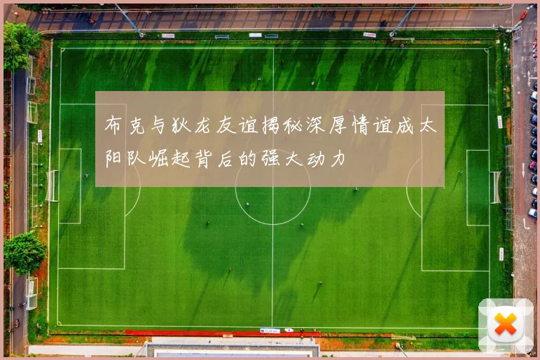 布克与狄龙友谊揭秘深厚情谊成太阳队崛起背后的强大动力