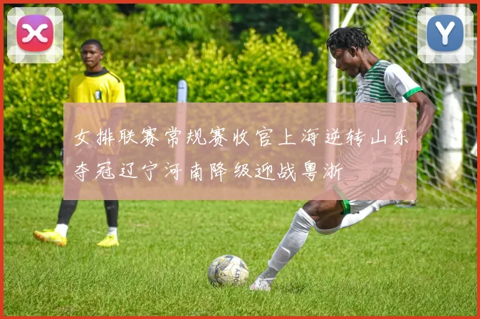 女排联赛常规赛收官上海逆转山东夺冠辽宁河南降级迎战粤浙