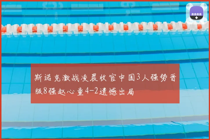 斯诺克激战凌晨收官中国3人强势晋级8强赵心童4-2遗憾出局